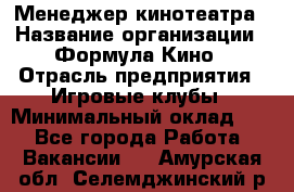 Менеджер кинотеатра › Название организации ­ Формула Кино › Отрасль предприятия ­ Игровые клубы › Минимальный оклад ­ 1 - Все города Работа » Вакансии   . Амурская обл.,Селемджинский р-н